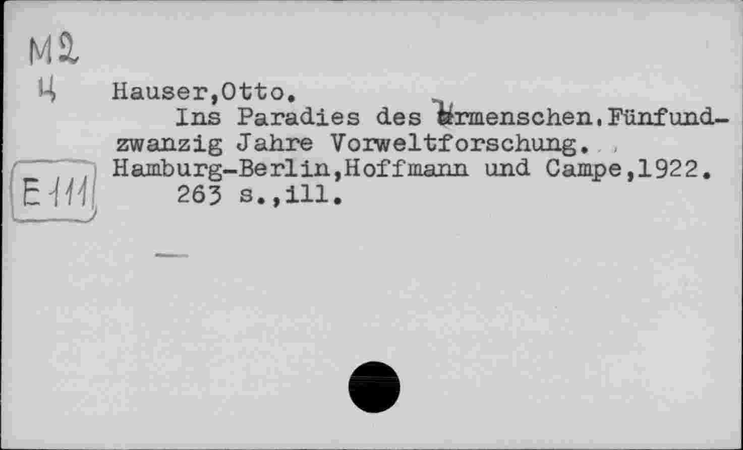 ﻿М2, ц
•Ж
Hauser,Otto.
Ins Paradies des Urmenschen.Fünf und zwanzig Jahre Voxweltforschung. Hamburg-Berlin,Hoffmann und Campe,1922.
263 s.,111.